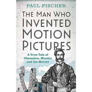The Man Who Invented Motion Pictures: A True Tale of Obsession, Murder and the Movies