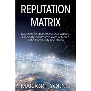 Reputation Matrix: Five Strategies To Increase your Visibility, Credibility, and Positive Word of Mouth in the Community and Online