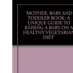 Mother, Baby and Toddler Book: A Unique Guide to Raising a Baby on a Healthy Vegetarian Diet