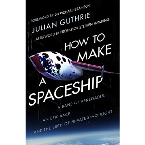 How to Make a Spaceship: A Band of Renegades, an Epic Race and the Birth of Private Space Flight