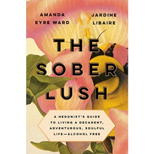 The Sober Lush: A Hedonist's Guide to Living a Decadent, Adventurous, Soulful Life--Alcohol Free