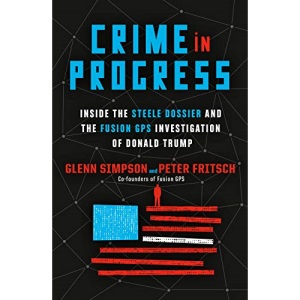 Crime in Progress: Inside the Steele Dossier and the Fusion GPS Investigation of Donald Trump