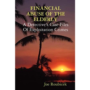 FINANCIAL ABUSE OF THE ELDERLY; A Detective's Case Files Of Exploitation Crimes
