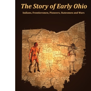 The Story of Early Ohio: Indians, Frontiersmen, Pioneers, Statesmen and War