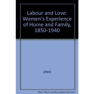 Labour and Love: Women's Experience of Home and Family, 1850-1940