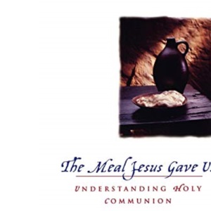 The Meal Jesus Gave Us: Understanding Holy Communion