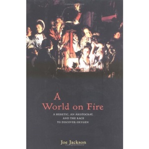 A World on Fire: A Heretic, an Aristocrat, and the Race to Discover Oxygen