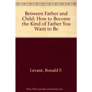 Between Father And Child: How to Become the Kind of Father You Want to be