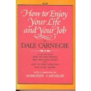 HOW TO ENJOY YOUR LIFE AND YOUR JOB: SELECTIONS FROM HOW TO WIN FRIENDS AND INFLUENCE PEOPLE, AND HOW TO STOP WORRYING AND START LIVING
