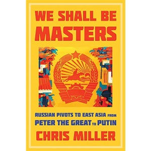 We Shall Be Masters: Russian Pivots to East Asia from Peter the Great to Putin