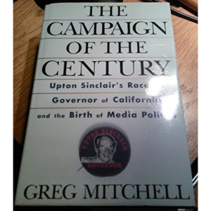 The Campaign of the Century: Upton Sinclair's Race for Governor of California and the Birth of Media Politics