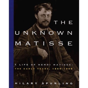 The Unknown Matisse: A Life of Henri Matisse: The Early Years, 1869-1908