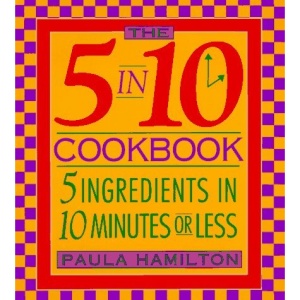 The 5 in 10 Cookbook: 5 Ingredients in 10 Minutes or Less