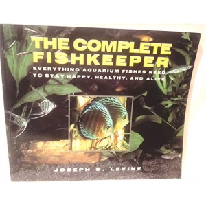 Complete Fishkeeper: Everything Aquarium Fishes Need to Stay Happy, Healthy and Alive