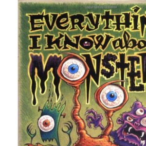 Everything I Know about Monsters: A Collection of Made-Up Facts, Educated Guesses, and Silly Pictures about Creatures of Creepiness