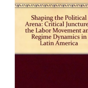 Shaping the Political Arena: Critical Junctures, the Labor Movement, and Regime Dynamics in Latin America