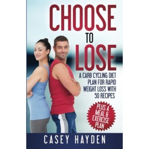 Choose to Lose: A Carb Cycling Diet Plan for Rapid Weight Loss with 50 Recipes plus a Meal & Exercise Plan (Healthy Diet & Nutrition)