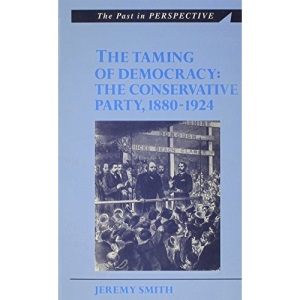 The Taming of Democracy: Conservative Party 1880-1924 : Conservative Party 1880-1924 (Past in Perspective)