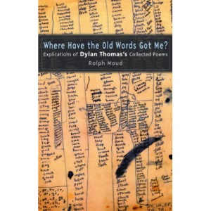 Where Have the Old Words Got Me?: Explications of Dylan Thomas's Collected Poems, 1934-1953