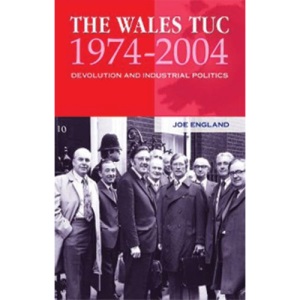 The Wales TUC, 1974-2004: Devolution and Industrial Politics