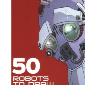 50 Robots to Draw and Paint: Create Fantastic Robot Characters for Comics, Computer Games and Graphic Novels