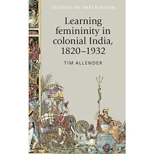 Learning Femininity in Colonial India, 1820-1932: 136 (Studies in Imperialism)