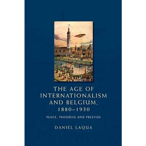 The Age of Internationalism and Belgium, 1880-1930: Peace, Progress and Prestige