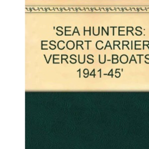 Sea Hunters: Escort Carriers Versus U-boats, 1941-45