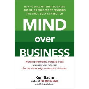 Mind Over Business: How to Unleash Your Business and Sales Success by Rewiring the Mind/Body Connection