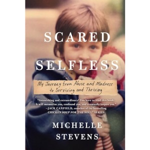 Scared Selfless My Journey from Abuse and Madness to Surviving & Thriving: My Journey from Abuse and Madness to Surviving and Thriving