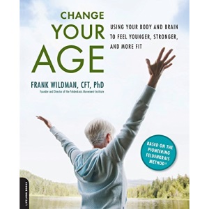 Change Your Age: Using Your Body and Brain to Feel Younger, Stronger, and More Fit