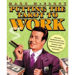 Putting the Tarot to Work: Creative Problem Solving, Effective Decision Making and Personal Career Planning