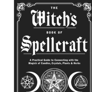 The Witch's Book of Spellcraft: A Practical Guide to Connecting with the Magick of Candles, Crystals, Plants & Herbs