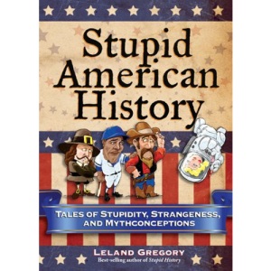 Stupid American History: Tales of Stupidity, Strangeness, and Mythconceptions (Volume 3) (Stupid History)