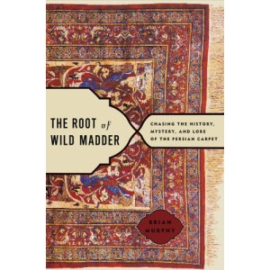 The Root of Wild Madder: Chasing the History, Mystery and Lore of the Persian Carpet
