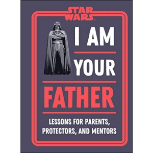 Star Wars I Am Your Father: Lessons for Parents, Protectors, and Mentors
