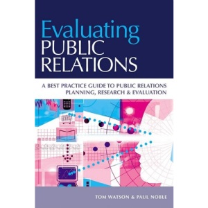 Evaluating Public Relations: A Best Practice Guide to Public Relations Planning, Research & Evaluation: A Best Practice Guide to Public Relations Planning, Research and Evaluation