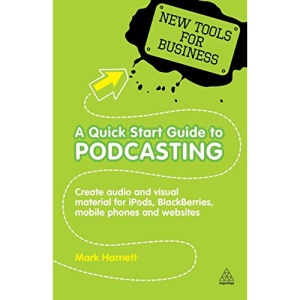 New Tools for Business: A Quick Start Guide to Podcasting: Create Your Own Audio and Visual Material for iPods, Blackberries, Mobile Phones and Websites: 2 (New Tools for Business Series)