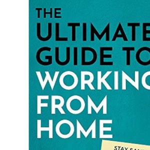 The Ultimate Guide to Working from Home: How to stay sane, healthy and be more productive than ever