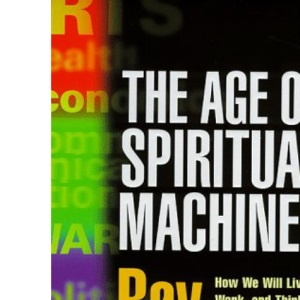 The Age of Spiritual Machines - How We Will Live, Work and Think in the New Age of Intelligent Machines