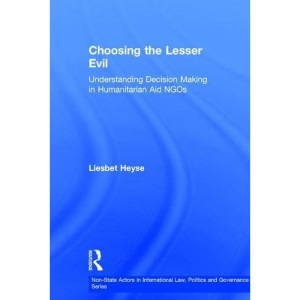 Choosing the Lesser Evil: Understanding Decision Making in Humanitarian Aid NGOs (Non-State Actors in International Law, Politics and Governance Series)
