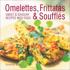 Omelettes, Frittatas and Souffles: Sweet and Savoury Recipes with Eggs