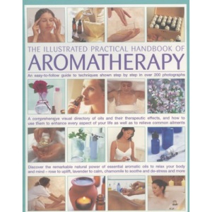 The Illustrated Practical Handbook of Aromatherapy: The Power of Essential Aromatic Oils to Relax Your Body and Mind and Relieve Common Ailments - An ... and How to Use and Blend Them Step-by-step