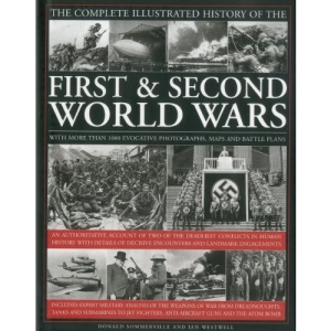 The Complete Illustrated History of the First and Second World Wars: An Authoritative Account of the Two of the Deadliest Conflicts in Human History ... Decisive Encounters and Landmark Engagements