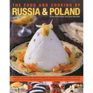The Food and Cooking of Russia and Poland: Explore the Rich and Varied Cuisine of Eastern Europe in More Than 150 Classic Step-by-step Recipes Illustrated with Over 600 Photographs