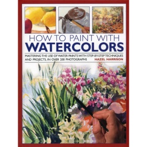How to Paint with Watercolours: Mastering the Use of Water Paints with Step-by-step Techniques and Projects, in Over 200 Photographs