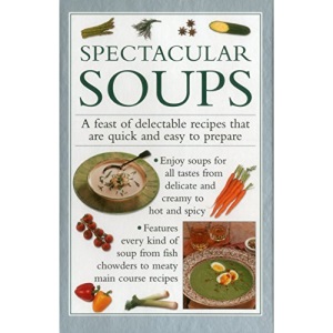 Spectacular Soups: A Feast of Delectable Recipes That Are Quick and Easy to Prepare