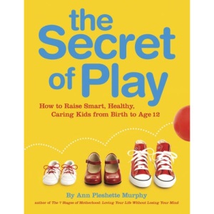 The Secret of Play: How to Raise Smart, Healthy, Caring Kids from Birth to Age 12