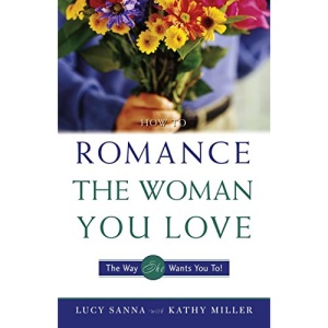 How to Romance the Woman You Love: The Way She Wants You to!