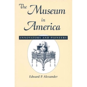 The Museum in America: Innovators and Pioneers (American Association for State and Local History Book Series)